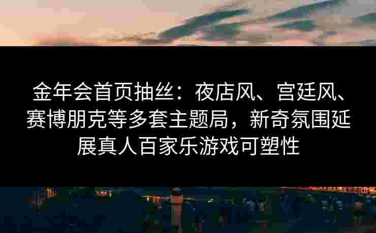 金年会首页抽丝：夜店风、宫廷风、赛博朋克等多套主题局，新奇氛围延展真人百家乐游戏可塑性