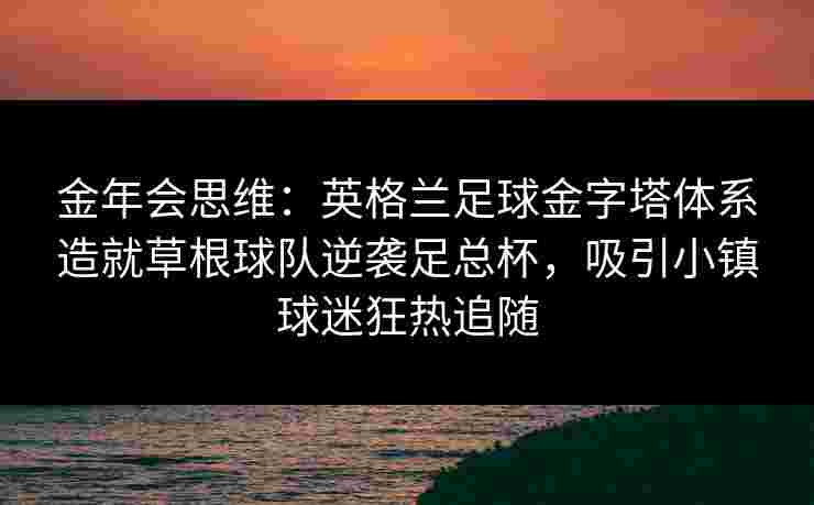 金年会思维：英格兰足球金字塔体系造就草根球队逆袭足总杯，吸引小镇球迷狂热追随