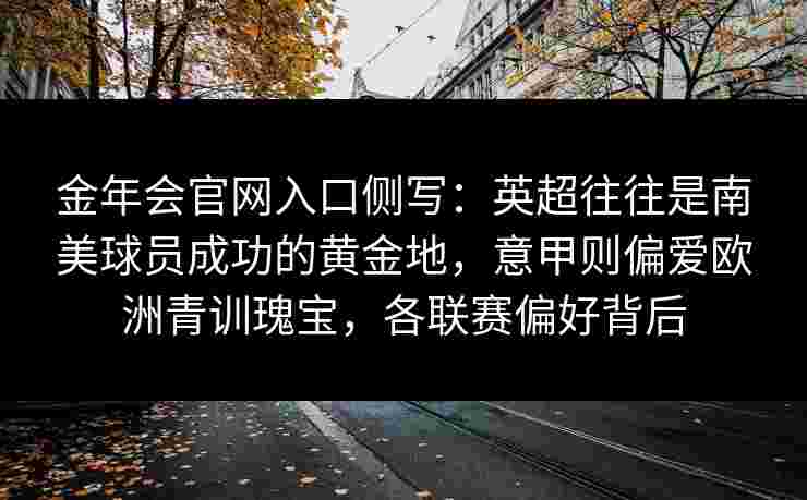 金年会官网入口侧写：英超往往是南美球员成功的黄金地，意甲则偏爱欧洲青训瑰宝，各联赛偏好背后
