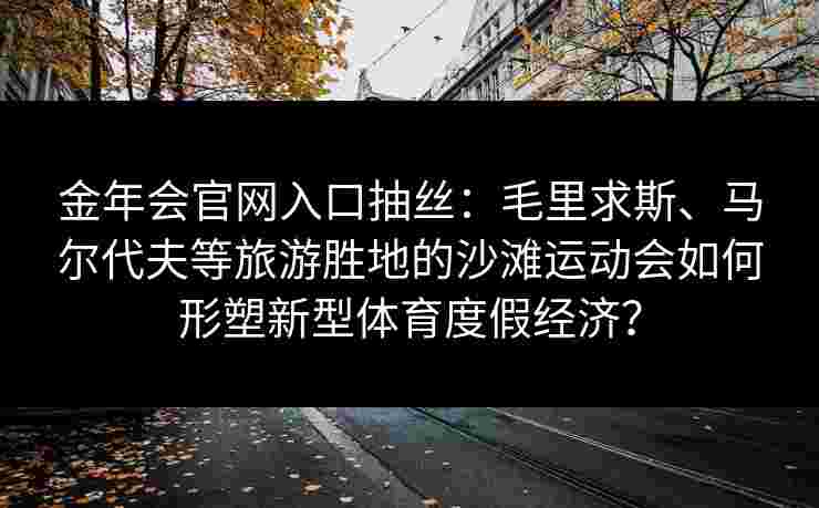 金年会官网入口抽丝：毛里求斯、马尔代夫等旅游胜地的沙滩运动会如何形塑新型体育度假经济？
