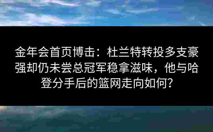 金年会首页博击：杜兰特转投多支豪强却仍未尝总冠军稳拿滋味，他与哈登分手后的篮网走向如何？