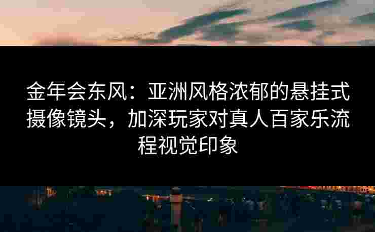 金年会东风：亚洲风格浓郁的悬挂式摄像镜头，加深玩家对真人百家乐流程视觉印象