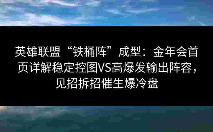 英雄联盟“铁桶阵”成型：金年会首页详解稳定控图VS高爆发输出阵容，见招拆招催生爆冷盘