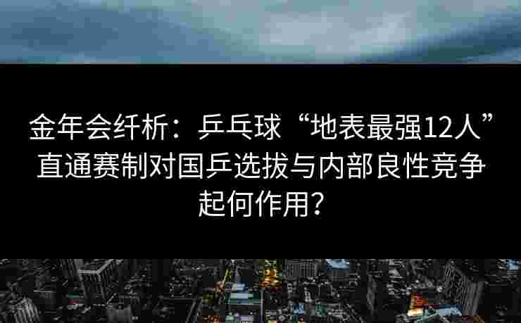 金年会纤析：乒乓球“地表最强12人”直通赛制对国乒选拔与内部良性竞争起何作用？