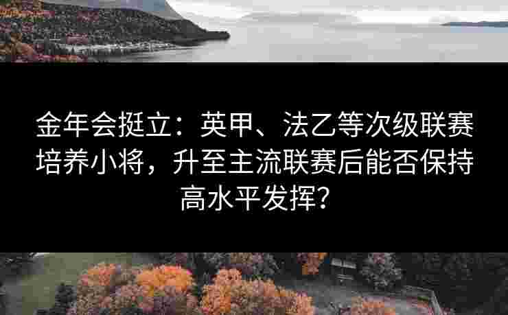 金年会挺立：英甲、法乙等次级联赛培养小将，升至主流联赛后能否保持高水平发挥？