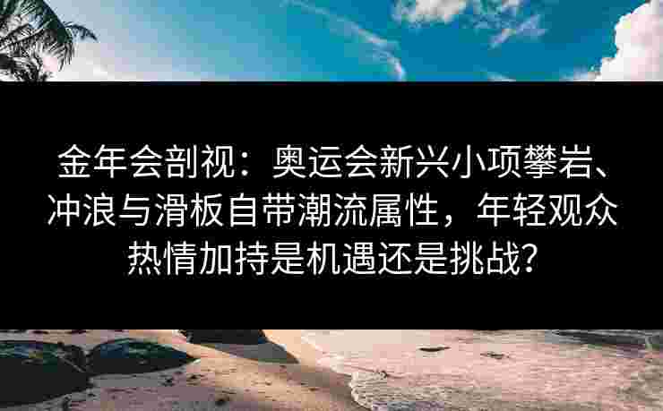 金年会剖视：奥运会新兴小项攀岩、冲浪与滑板自带潮流属性，年轻观众热情加持是机遇还是挑战？