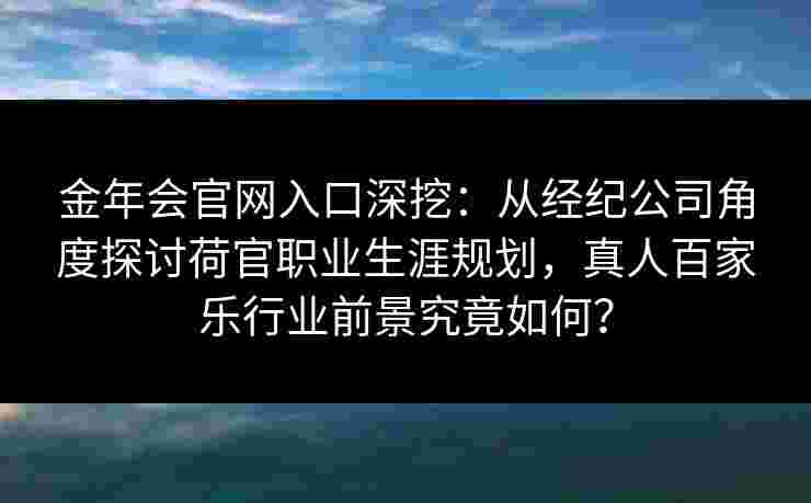 金年会官网入口深挖：从经纪公司角度探讨荷官职业生涯规划，真人百家乐行业前景究竟如何？