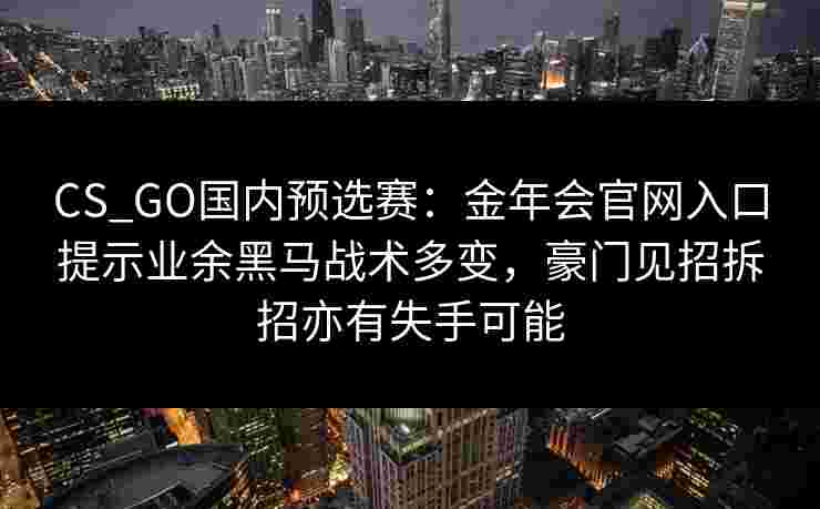 CS_GO国内预选赛：金年会官网入口提示业余黑马战术多变，豪门见招拆招亦有失手可能