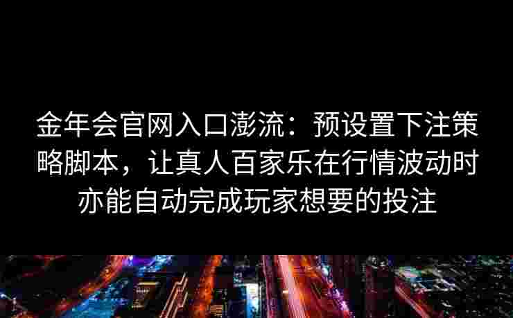 金年会官网入口澎流：预设置下注策略脚本，让真人百家乐在行情波动时亦能自动完成玩家想要的投注