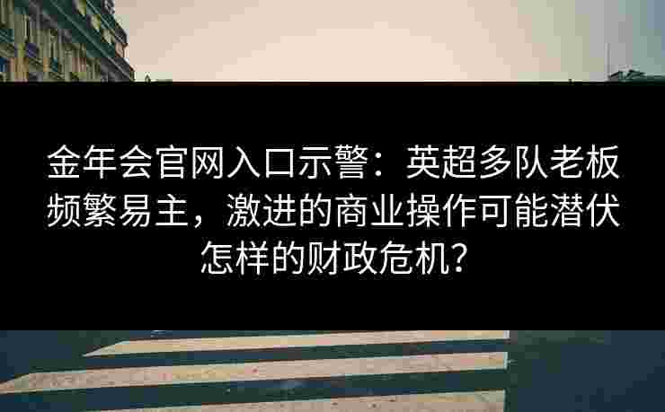 金年会官网入口示警：英超多队老板频繁易主，激进的商业操作可能潜伏怎样的财政危机？