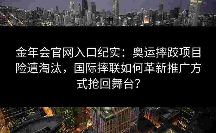 金年会官网入口纪实：奥运摔跤项目险遭淘汰，国际摔联如何革新推广方式抢回舞台？