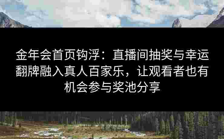 金年会首页钩浮：直播间抽奖与幸运翻牌融入真人百家乐，让观看者也有机会参与奖池分享