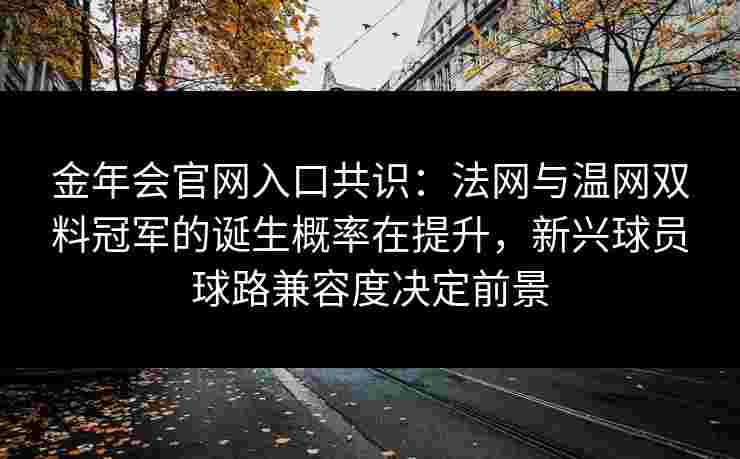 金年会官网入口共识：法网与温网双料冠军的诞生概率在提升，新兴球员球路兼容度决定前景