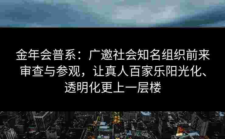 金年会普系：广邀社会知名组织前来审查与参观，让真人百家乐阳光化、透明化更上一层楼