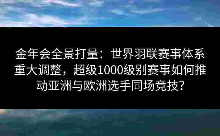 金年会全景打量：世界羽联赛事体系重大调整，超级1000级别赛事如何推动亚洲与欧洲选手同场竞技？
