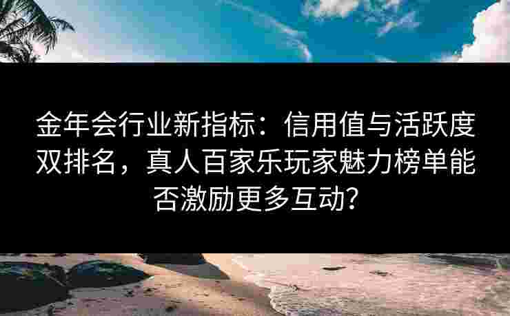 金年会行业新指标：信用值与活跃度双排名，真人百家乐玩家魅力榜单能否激励更多互动？