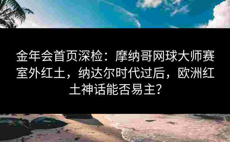 金年会首页深检：摩纳哥网球大师赛室外红土，纳达尔时代过后，欧洲红土神话能否易主？