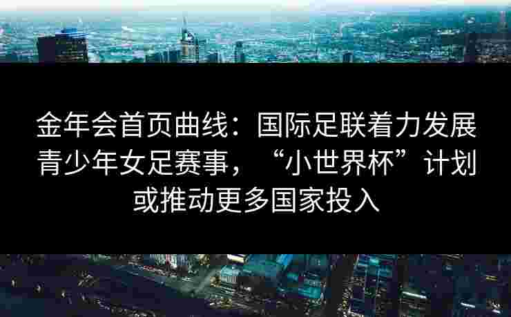 金年会首页曲线：国际足联着力发展青少年女足赛事，“小世界杯”计划或推动更多国家投入