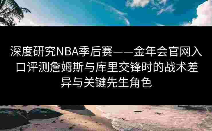深度研究NBA季后赛——金年会官网入口评测詹姆斯与库里交锋时的战术差异与关键先生角色