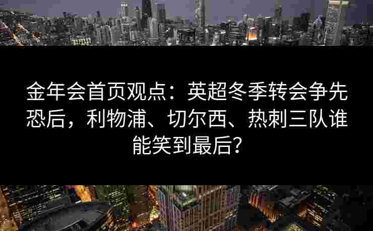 金年会首页观点：英超冬季转会争先恐后，利物浦、切尔西、热刺三队谁能笑到最后？