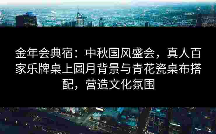 金年会典宿：中秋国风盛会，真人百家乐牌桌上圆月背景与青花瓷桌布搭配，营造文化氛围