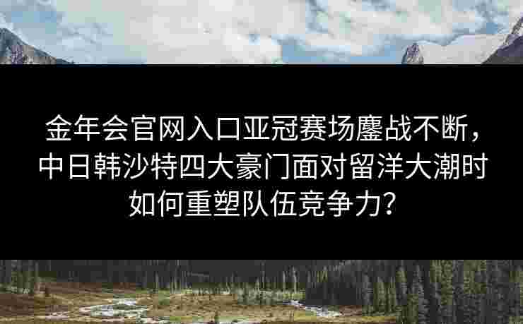 金年会官网入口亚冠赛场鏖战不断，中日韩沙特四大豪门面对留洋大潮时如何重塑队伍竞争力？