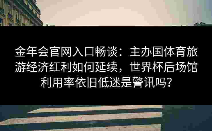 金年会官网入口畅谈：主办国体育旅游经济红利如何延续，世界杯后场馆利用率依旧低迷是警讯吗？