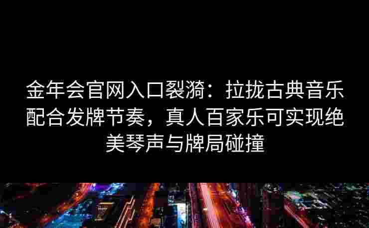 金年会官网入口裂漪：拉拢古典音乐配合发牌节奏，真人百家乐可实现绝美琴声与牌局碰撞