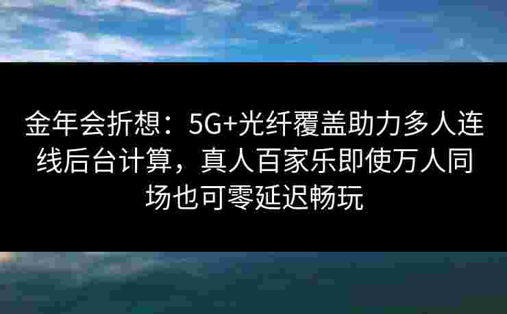 金年会折想：5G+光纤覆盖助力多人连线后台计算，真人百家乐即使万人同场也可零延迟畅玩