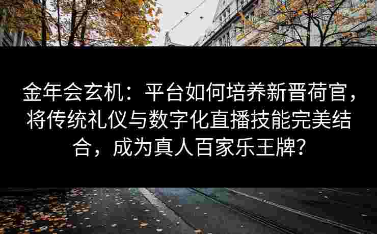 金年会玄机：平台如何培养新晋荷官，将传统礼仪与数字化直播技能完美结合，成为真人百家乐王牌？