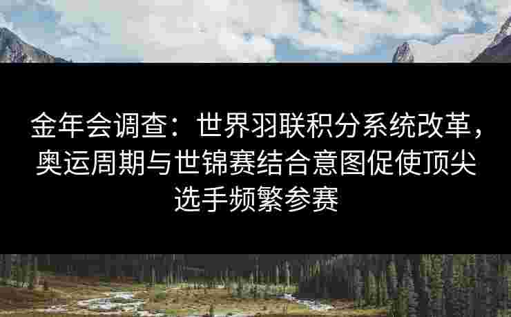 金年会调查：世界羽联积分系统改革，奥运周期与世锦赛结合意图促使顶尖选手频繁参赛