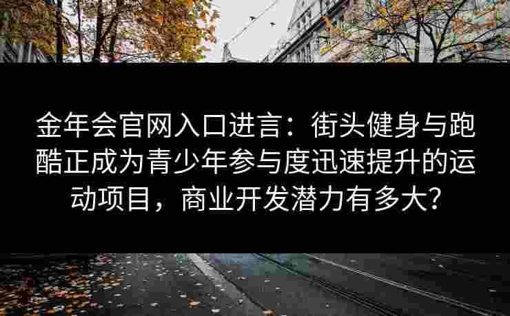 金年会官网入口进言：街头健身与跑酷正成为青少年参与度迅速提升的运动项目，商业开发潜力有多大？