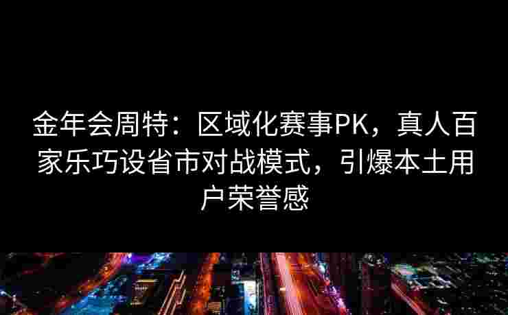 金年会周特：区域化赛事PK，真人百家乐巧设省市对战模式，引爆本土用户荣誉感