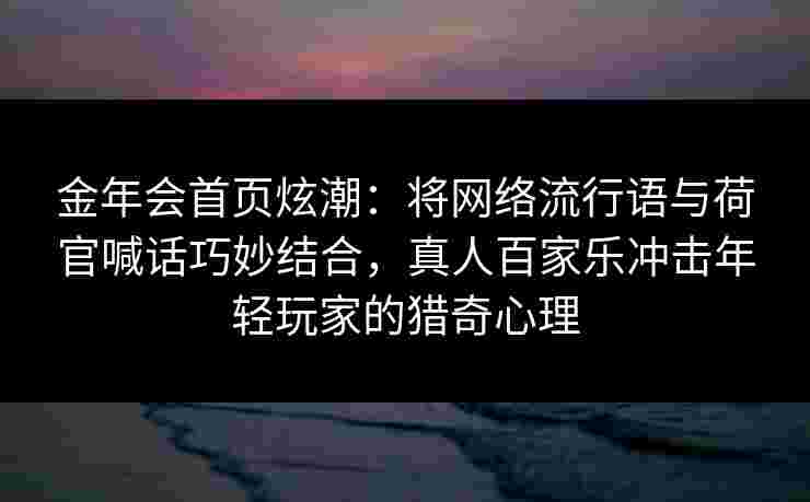 金年会首页炫潮：将网络流行语与荷官喊话巧妙结合，真人百家乐冲击年轻玩家的猎奇心理