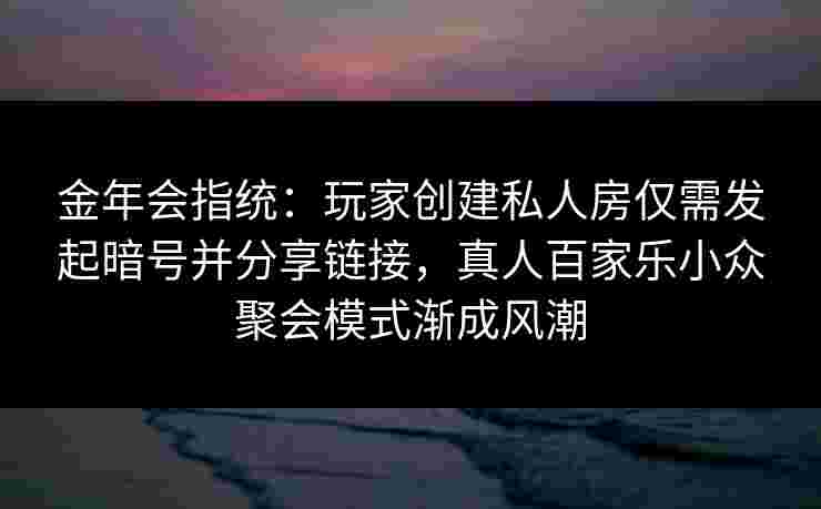 金年会指统：玩家创建私人房仅需发起暗号并分享链接，真人百家乐小众聚会模式渐成风潮