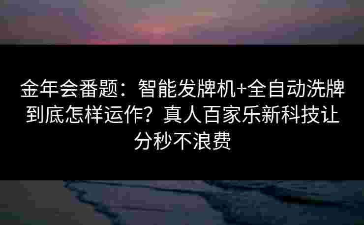 金年会番题：智能发牌机+全自动洗牌到底怎样运作？真人百家乐新科技让分秒不浪费
