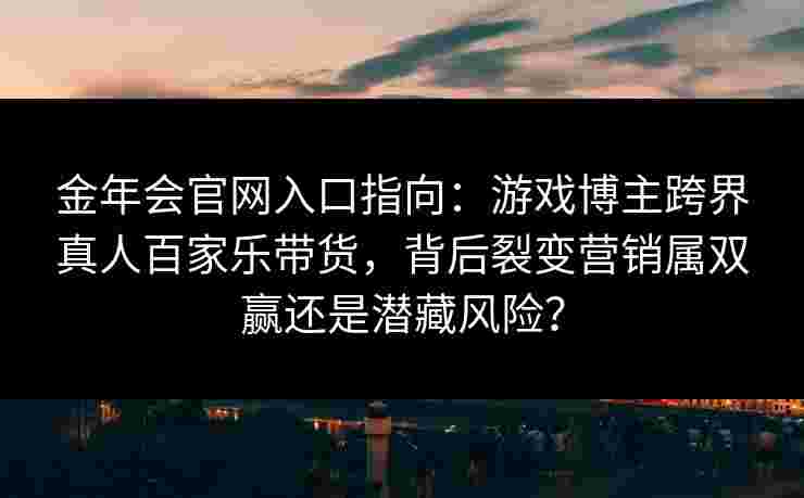 金年会官网入口指向：游戏博主跨界真人百家乐带货，背后裂变营销属双赢还是潜藏风险？