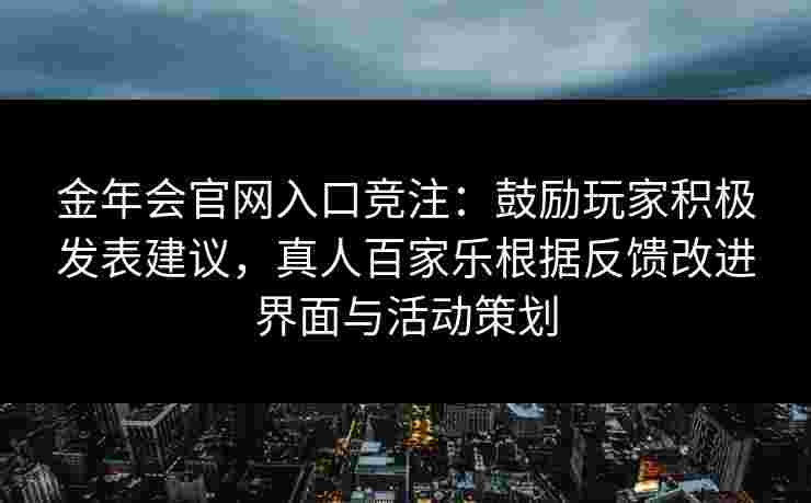 金年会官网入口竞注：鼓励玩家积极发表建议，真人百家乐根据反馈改进界面与活动策划
