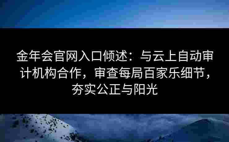 金年会官网入口倾述：与云上自动审计机构合作，审查每局百家乐细节，夯实公正与阳光
