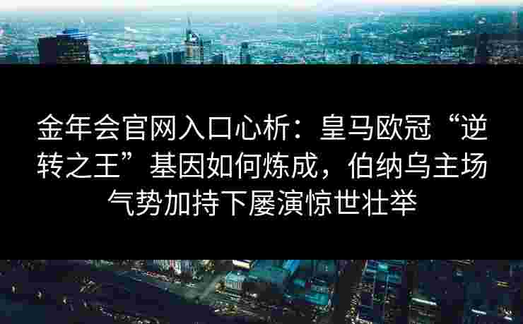 金年会官网入口心析：皇马欧冠“逆转之王”基因如何炼成，伯纳乌主场气势加持下屡演惊世壮举