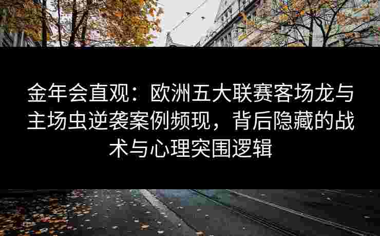 金年会直观：欧洲五大联赛客场龙与主场虫逆袭案例频现，背后隐藏的战术与心理突围逻辑