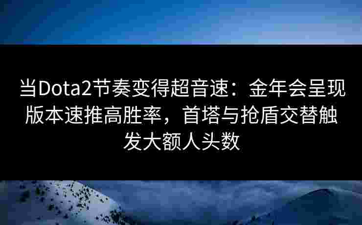 当Dota2节奏变得超音速：金年会呈现版本速推高胜率，首塔与抢盾交替触发大额人头数