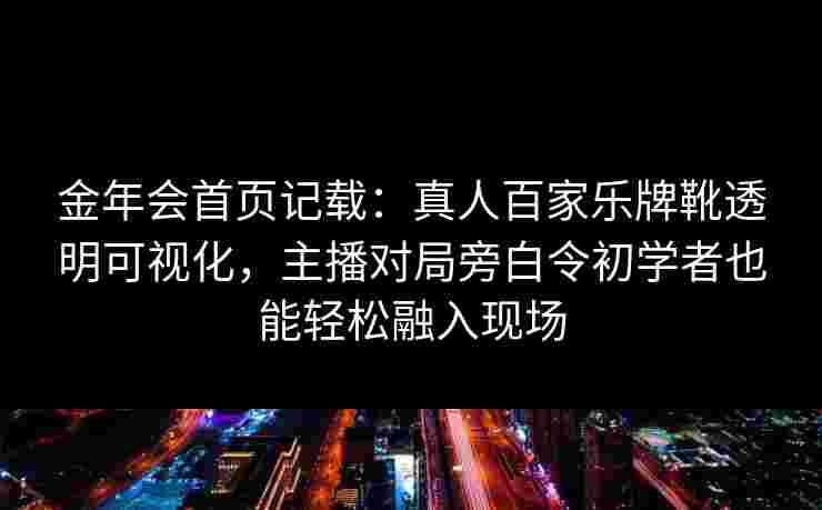 金年会首页记载：真人百家乐牌靴透明可视化，主播对局旁白令初学者也能轻松融入现场