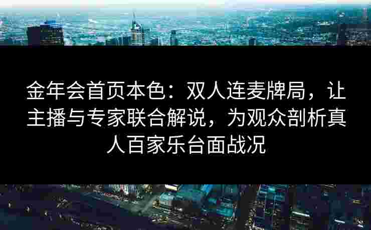 金年会首页本色：双人连麦牌局，让主播与专家联合解说，为观众剖析真人百家乐台面战况