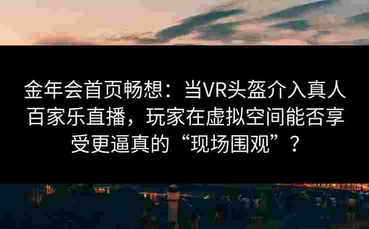 金年会首页畅想：当VR头盔介入真人百家乐直播，玩家在虚拟空间能否享受更逼真的“现场围观”？