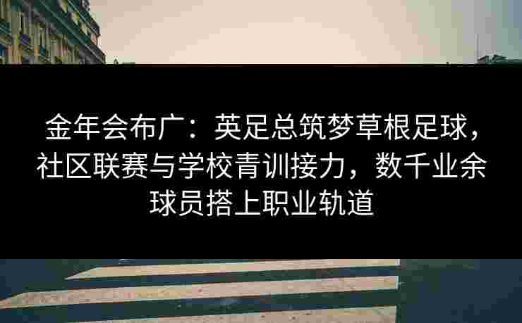 金年会布广：英足总筑梦草根足球，社区联赛与学校青训接力，数千业余球员搭上职业轨道