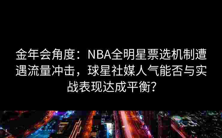 金年会角度：NBA全明星票选机制遭遇流量冲击，球星社媒人气能否与实战表现达成平衡？
