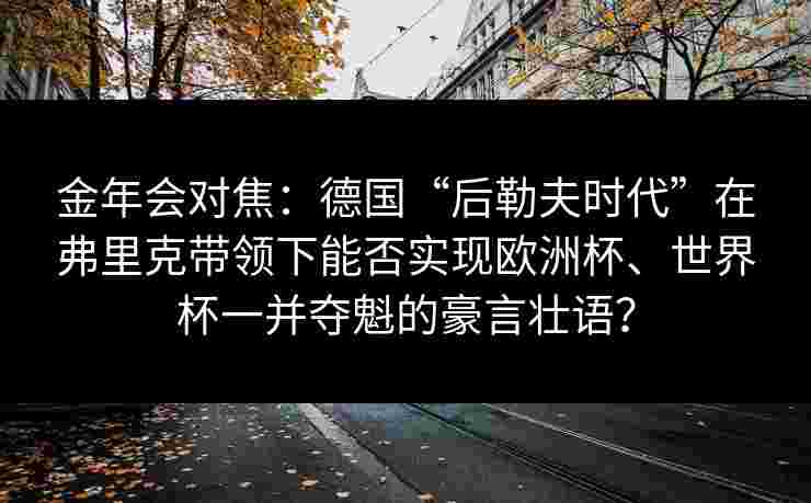 金年会对焦：德国“后勒夫时代”在弗里克带领下能否实现欧洲杯、世界杯一并夺魁的豪言壮语？