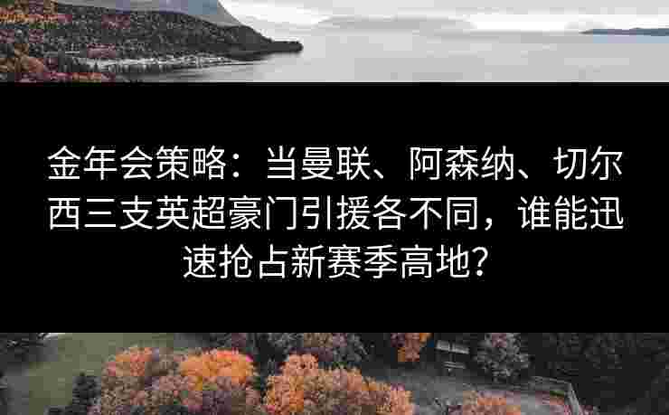 金年会策略：当曼联、阿森纳、切尔西三支英超豪门引援各不同，谁能迅速抢占新赛季高地？