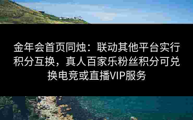 金年会首页同烛：联动其他平台实行积分互换，真人百家乐粉丝积分可兑换电竞或直播VIP服务